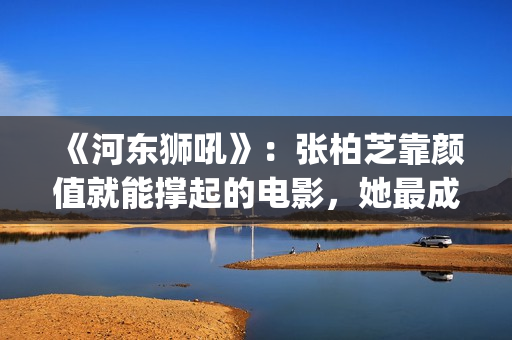 《河东狮吼》：张柏芝靠颜值就能撑起的电影，她最成功的喜剧片(河东狮吼电视剧国语版免费观看)