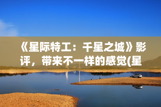 《星际特工：千星之城》影评，带来不一样的感觉(星际特工剧情完整介绍)