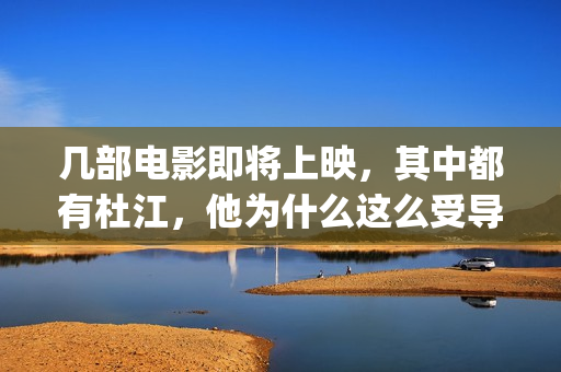 几部电影即将上映，其中都有杜江，他为什么这么受导演器重？(即将上映得电影)