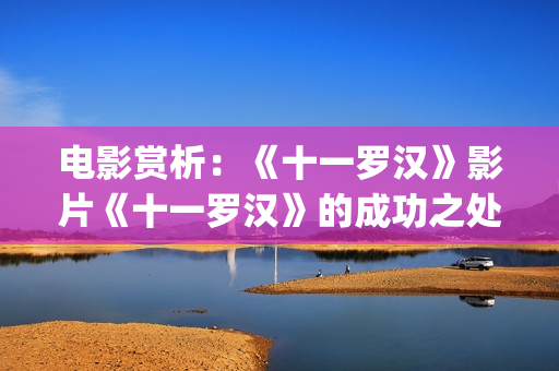 电影赏析：《十一罗汉》影片《十一罗汉》的成功之处(10x10电影剧情解析)