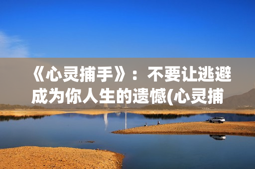 《心灵捕手》：不要让逃避成为你人生的遗憾(心灵捕手经典台词)