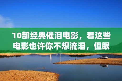 10部经典催泪电影，看这些电影也许你不想流泪，但眼泪不由你(必看催泪电影)