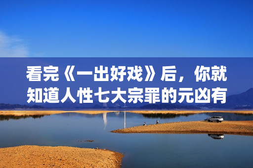 看完《一出好戏》后，你就知道人性七大宗罪的元凶有多恐怖了！(一出好戏主要讲什么)