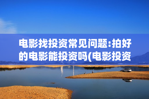 电影找投资常见问题:拍好的电影能投资吗(电影投资的专业话说和技巧)