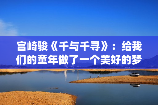 宫崎骏《千与千寻》：给我们的童年做了一个美好的梦(宫崎骏千与千寻图片)