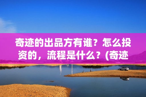 奇迹的出品方有谁？怎么投资的，流程是什么？(奇迹是谁的作品)