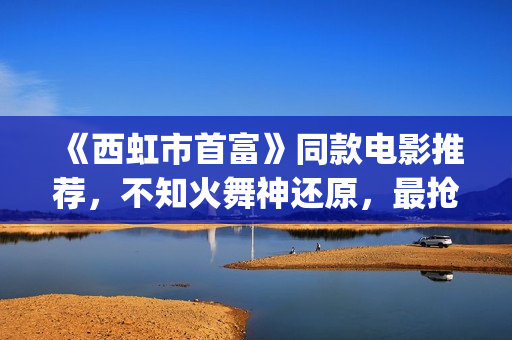 《西虹市首富》同款电影推荐，不知火舞神还原，最抢眼的却是她(《西虹市首富》免费观看)