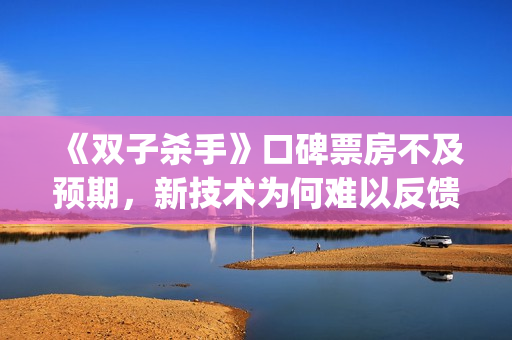 《双子杀手》口碑票房不及预期，新技术为何难以反馈到电影票房？(双子杀手百度百科)