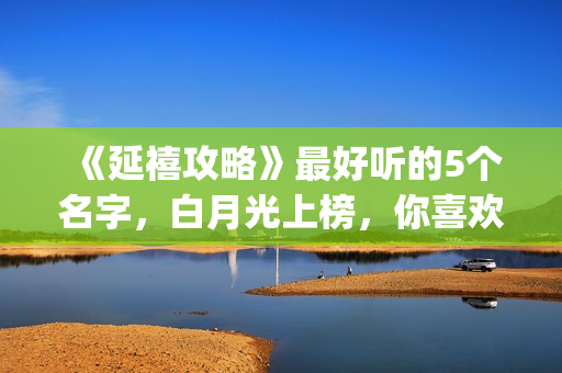 《延禧攻略》最好听的5个名字，白月光上榜，你喜欢哪一个？(延禧攻略最后一集)