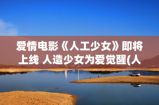 爱情电影《人工少女》即将上线 人造少女为爱觉醒(人工性智能电影免费)