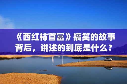 《西红柿首富》搞笑的故事背后，讲述的到底是什么？(西红柿首富足球教练叫什么)
