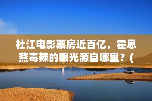 杜江电影票房近百亿，霍思燕毒辣的眼光源自哪里？(杜江要上映的电影)