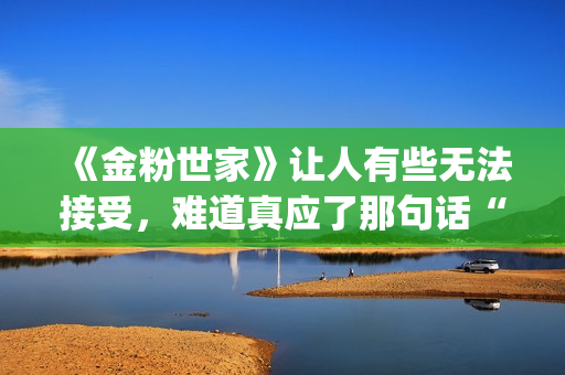 《金粉世家》让人有些无法接受，难道真应了那句话“得到的就不会珍惜”？(金粉世家幕后故事)