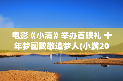 电影《小满》举办首映礼 十年梦圆致敬追梦人(小满2020)