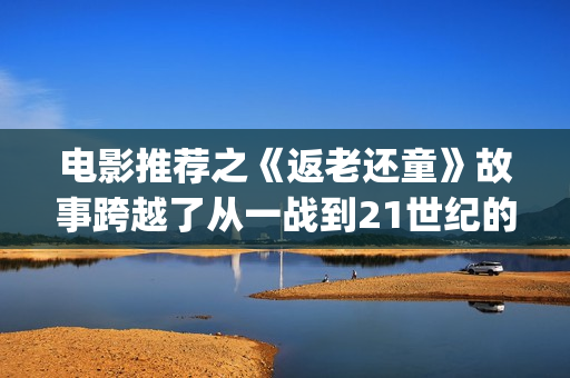电影推荐之《返老还童》故事跨越了从一战到21世纪的百年时光(电影返老还童百度百科)