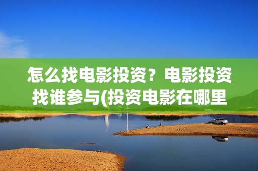 怎么找电影投资？电影投资找谁参与(投资电影在哪里投资)