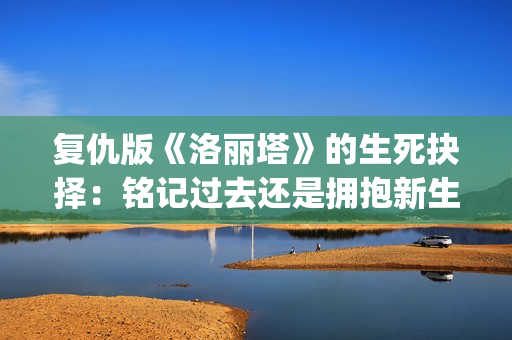 复仇版《洛丽塔》的生死抉择：铭记过去还是拥抱新生？(无限流洛丽塔的复仇计划)