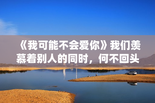 《我可能不会爱你》我们羡慕着别人的同时，何不回头看一下身后(我可能不会爱你)