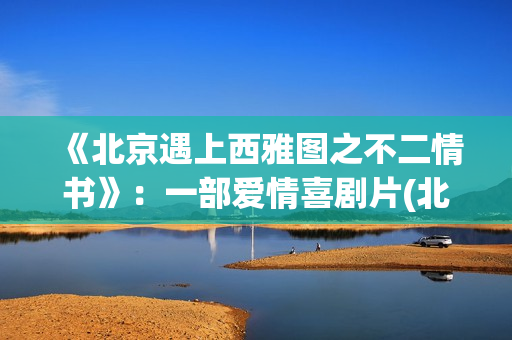 《北京遇上西雅图之不二情书》：一部爱情喜剧片(北京遇上西雅图演员)