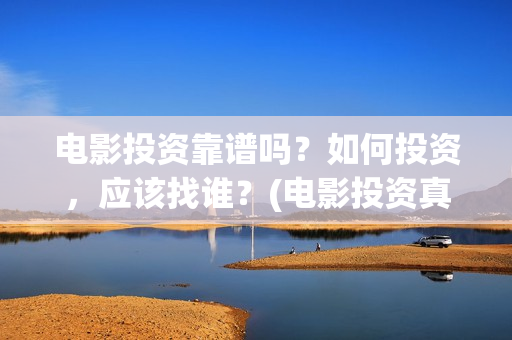 电影投资靠谱吗？如何投资，应该找谁？(电影投资真的能赚钱吗)