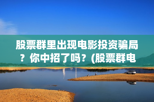 股票群里出现电影投资骗局？你中招了吗？(股票群电话)