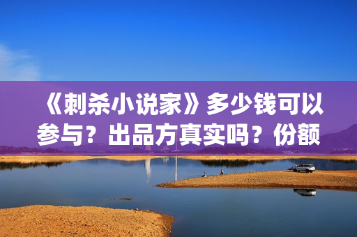 《刺杀小说家》多少钱可以参与？出品方真实吗？份额多少一份(刺杀小说家2演员表)