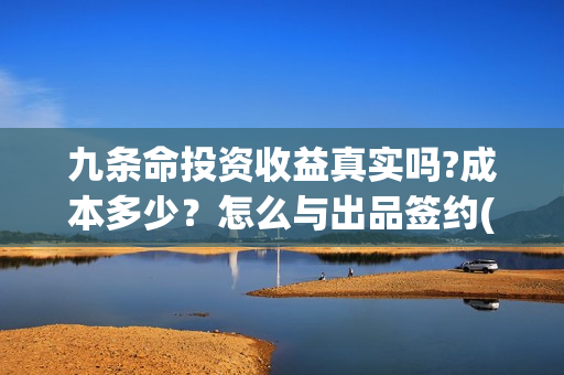 九条命投资收益真实吗?成本多少？怎么与出品签约(《九条命》)