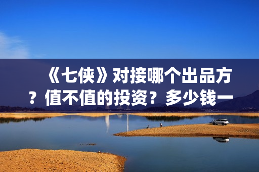 　《七侠》对接哪个出品方？值不值的投资？多少钱一份(七侠百度百科)