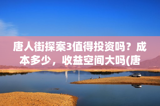 唐人街探案3值得投资吗？成本多少，收益空间大吗(唐人街探案3值得看吗)