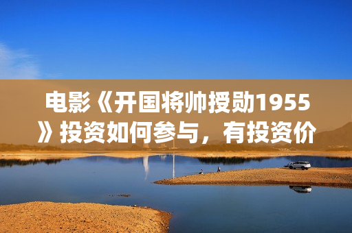 电影《开国将帅授勋1955》投资如何参与，有投资价值吗？(电影《开国将帅1955》演员表)