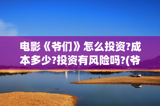 电影《爷们》怎么投资?成本多少?投资有风险吗?(爷们电影最新资讯)