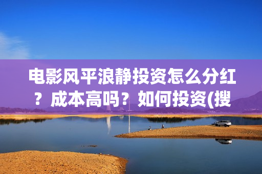 电影风平浪静投资怎么分红？成本高吗？如何投资(搜索电影风平浪静)