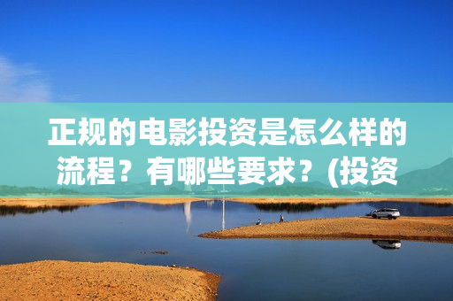 正规的电影投资是怎么样的流程？有哪些要求？(投资电影平台哪个好)