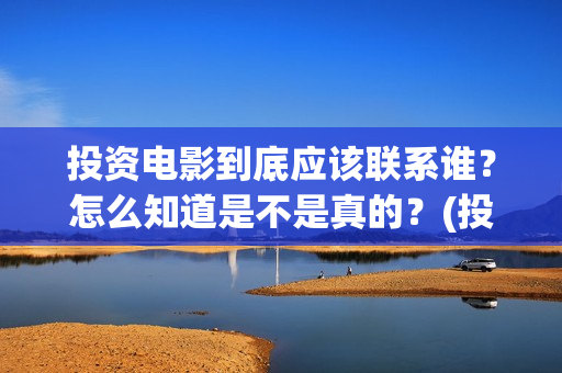 投资电影到底应该联系谁？怎么知道是不是真的？(投资电影到底应该做什么)