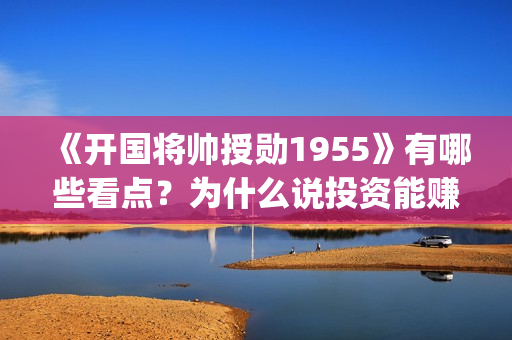 《开国将帅授勋1955》有哪些看点？为什么说投资能赚钱？(《开国将帅授勋1955》完整版观看)