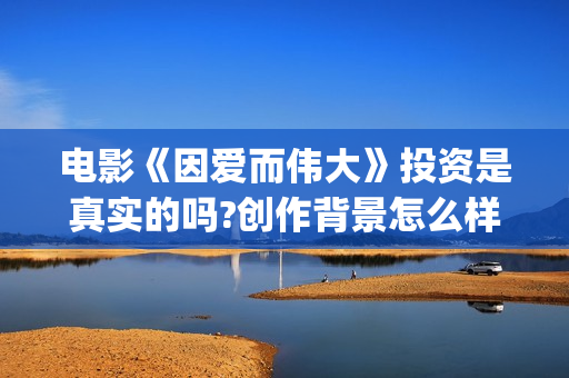 电影《因爱而伟大》投资是真实的吗?创作背景怎么样？在哪里投资？(电影因爱而伟大主演)