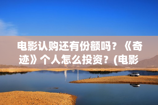 电影认购还有份额吗？《奇迹》个人怎么投资？(电影认购份额可靠吗)