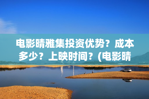 电影晴雅集投资优势？成本多少？上映时间？(电影晴雅集投资成本)