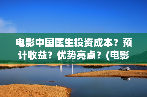 电影中国医生投资成本？预计收益？优势亮点？(电影中国医生投资方)