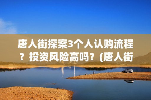 唐人街探案3个人认购流程？投资风险高吗？(唐人街探案3个案件)