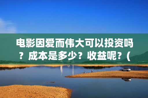 电影因爱而伟大可以投资吗？成本是多少？收益呢？(因爱而伟大电影编剧是谁)
