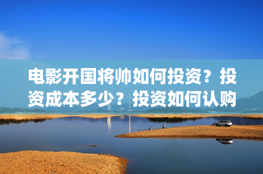 电影开国将帅如何投资？投资成本多少？投资如何认购？(开国将帅影视剧)