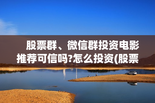 　股票群、微信群投资电影推荐可信吗?怎么投资(股票微信群聊天思路)