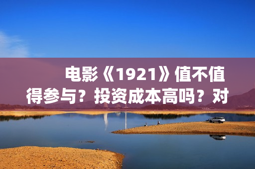 　　电影《1921》值不值得参与？投资成本高吗？对公账户真实吗(电影1921讲了什么)