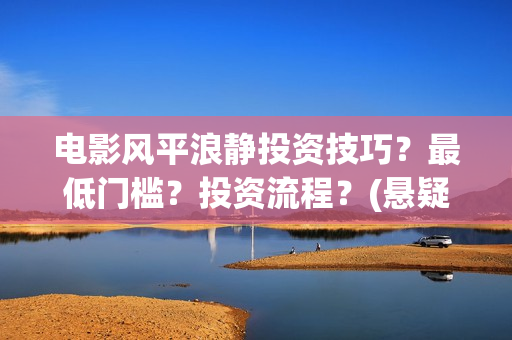 电影风平浪静投资技巧？最低门槛？投资流程？(悬疑电影风平浪静)