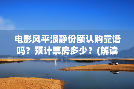 电影风平浪静份额认购靠谱吗？预计票房多少？(解读电影风平浪静)