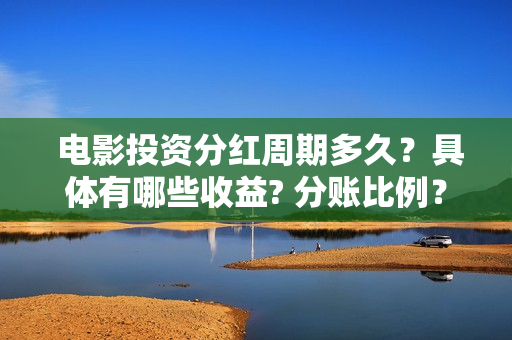  电影投资分红周期多久？具体有哪些收益? 分账比例？