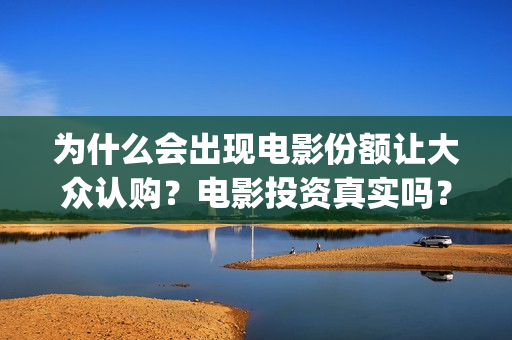 为什么会出现电影份额让大众认购？电影投资真实吗？(为什么会出现电信诈骗)