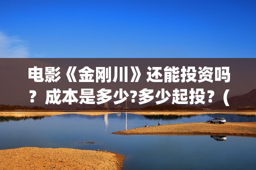 电影《金刚川》还能投资吗？成本是多少?多少起投？(电影金刚川在哪里拍摄的)