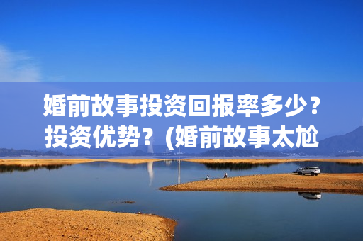 婚前故事投资回报率多少？投资优势？(婚前故事太尬了)